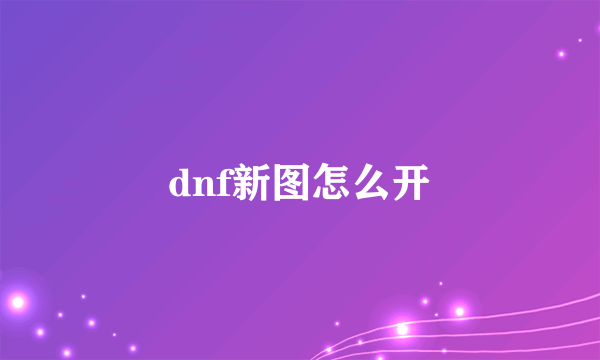 dnf新图怎么开