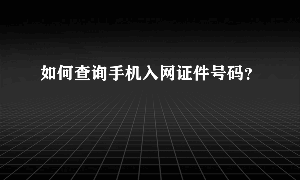 如何查询手机入网证件号码？