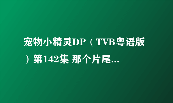 宠物小精灵DP（TVB粤语版）第142集 那个片尾曲的名字叫什么，还有要邮箱的留了。最好是那在酷狗找的到的。