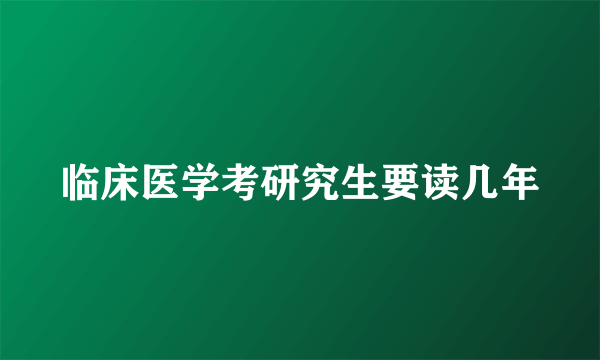 临床医学考研究生要读几年