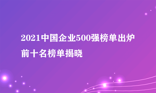 2021中国企业500强榜单出炉 前十名榜单揭晓