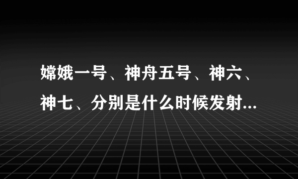 嫦娥一号、神舟五号、神六、神七、分别是什么时候发射的？几年几月几号、