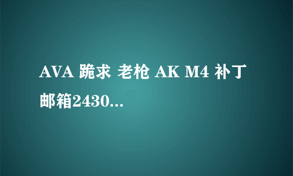 AVA 跪求 老枪 AK M4 补丁 邮箱2430572608@qq.com 韩语 俄语 日语 补丁 也行 有暴血补丁更好 谢谢各位大神