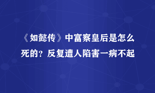 《如懿传》中富察皇后是怎么死的？反复遭人陷害一病不起