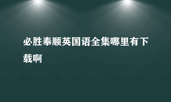 必胜奉顺英国语全集哪里有下载啊