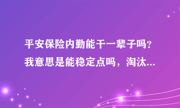 平安保险内勤能干一辈子吗？我意思是能稳定点吗，淘汰率高吗？会不会干了几年被炒了