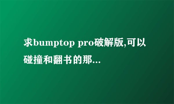 求bumptop pro破解版,可以碰撞和翻书的那个版本，是中文版