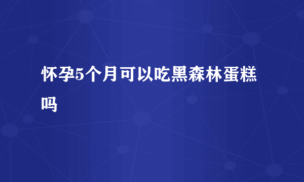 怀孕5个月可以吃黑森林蛋糕吗