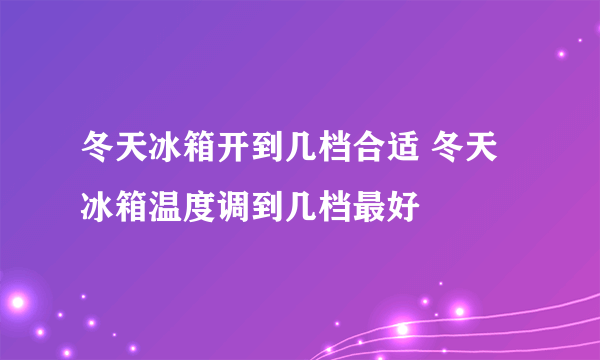 冬天冰箱开到几档合适 冬天冰箱温度调到几档最好