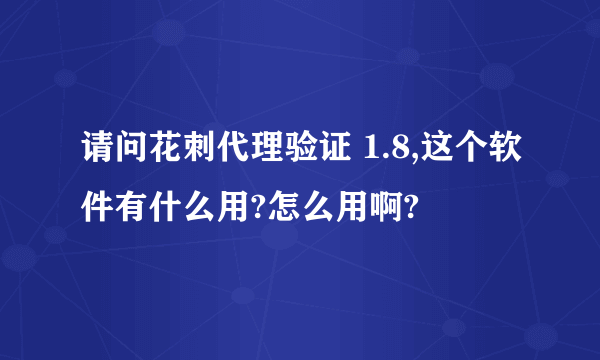 请问花刺代理验证 1.8,这个软件有什么用?怎么用啊?