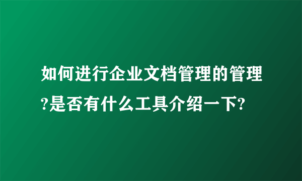 如何进行企业文档管理的管理?是否有什么工具介绍一下?