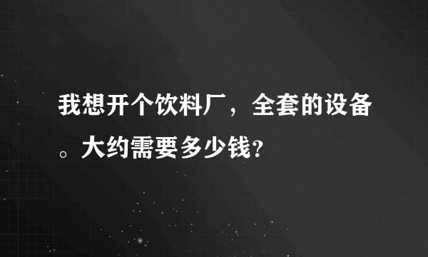 我想开个饮料厂，全套的设备。大约需要多少钱？