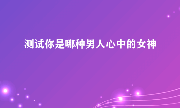 测试你是哪种男人心中的女神