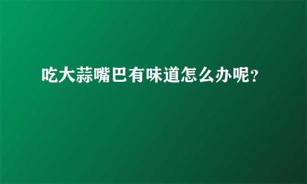 吃大蒜嘴巴有味道怎么办呢？