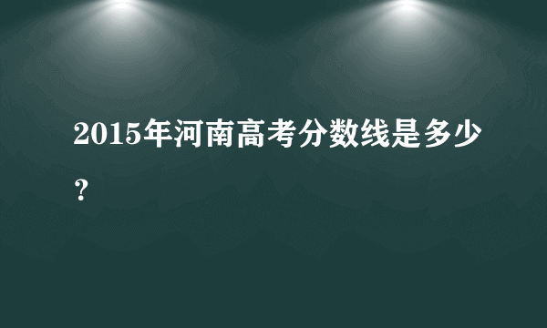 2015年河南高考分数线是多少？