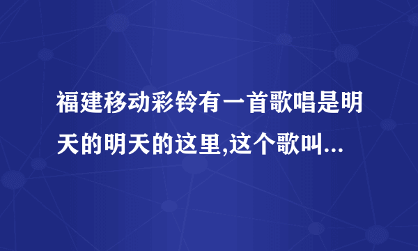 福建移动彩铃有一首歌唱是明天的明天的这里,这个歌叫什么名字?