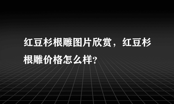 红豆杉根雕图片欣赏，红豆杉根雕价格怎么样？