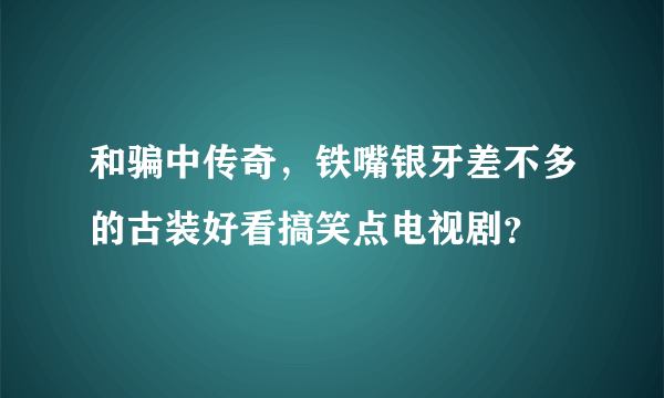 和骗中传奇，铁嘴银牙差不多的古装好看搞笑点电视剧？