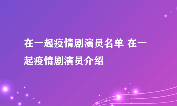 在一起疫情剧演员名单 在一起疫情剧演员介绍