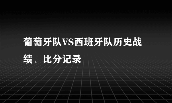 葡萄牙队VS西班牙队历史战绩、比分记录