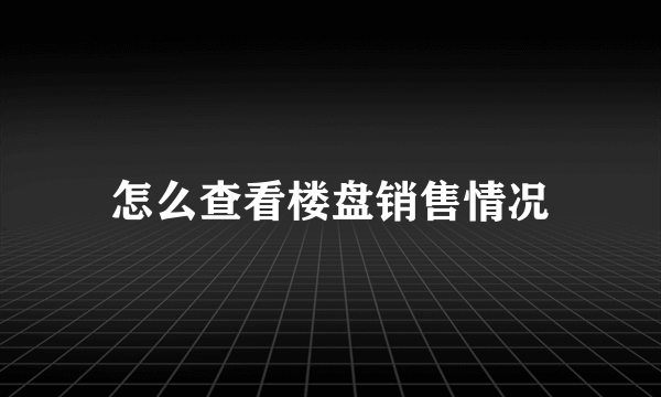 怎么查看楼盘销售情况