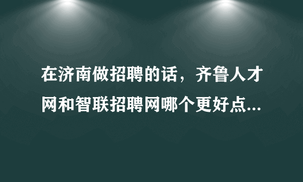 在济南做招聘的话，齐鲁人才网和智联招聘网哪个更好点。还要考虑价钱方面。