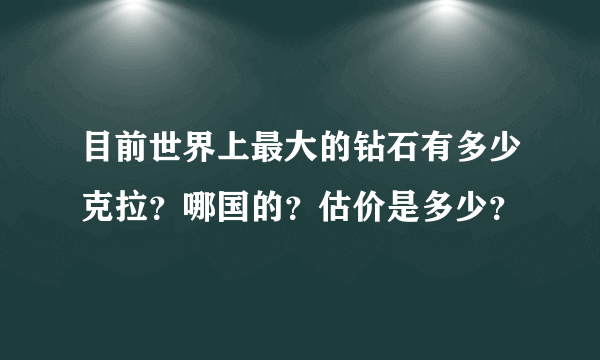 目前世界上最大的钻石有多少克拉？哪国的？估价是多少？