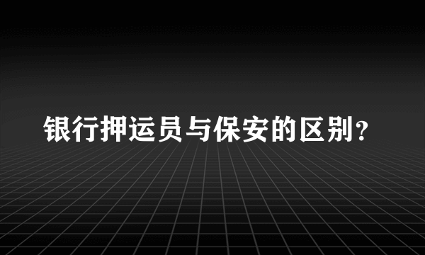 银行押运员与保安的区别？