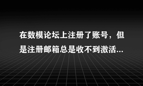 在数模论坛上注册了账号，但是注册邮箱总是收不到激活邮件，因此也不能激活，