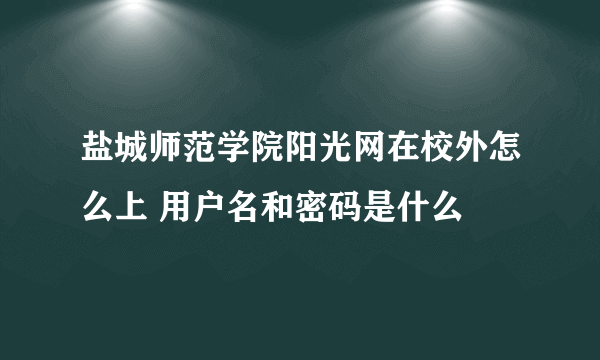 盐城师范学院阳光网在校外怎么上 用户名和密码是什么