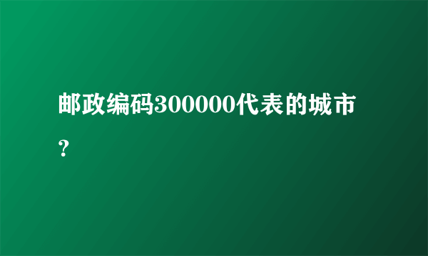 邮政编码300000代表的城市？