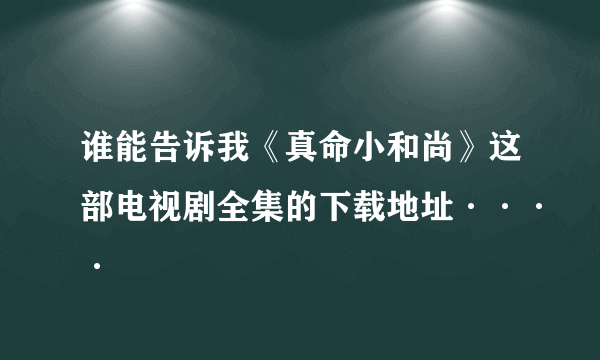 谁能告诉我《真命小和尚》这部电视剧全集的下载地址····