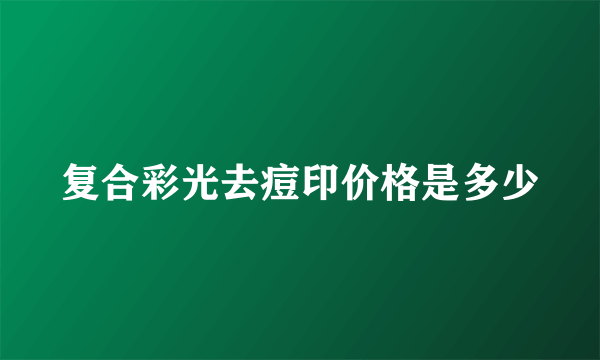 复合彩光去痘印价格是多少