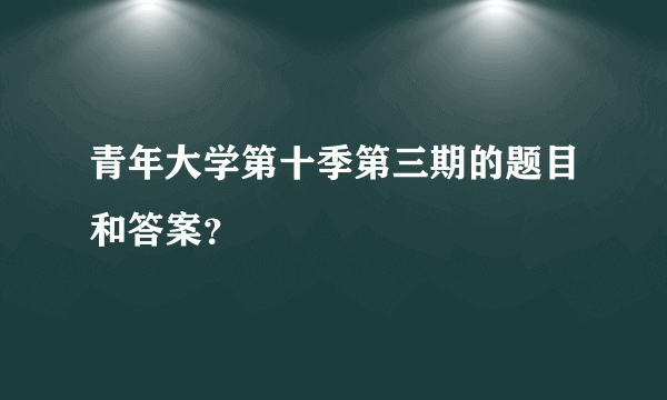 青年大学第十季第三期的题目和答案？