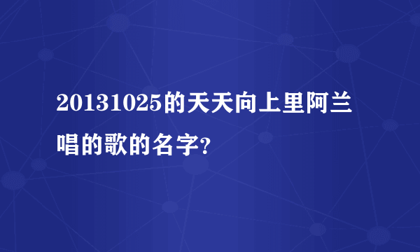 20131025的天天向上里阿兰唱的歌的名字？