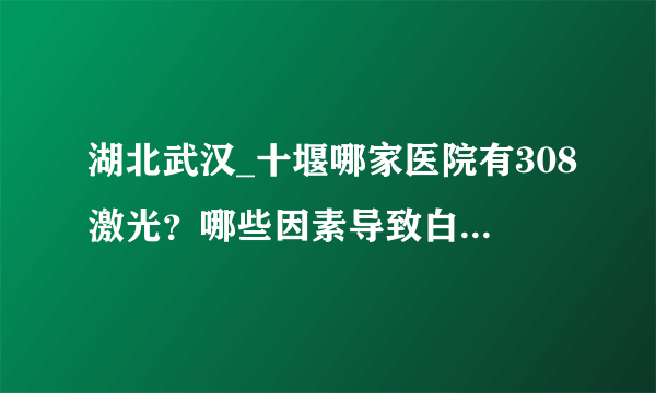 湖北武汉_十堰哪家医院有308激光？哪些因素导致白癜风高发