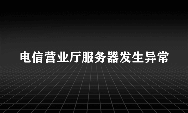 电信营业厅服务器发生异常