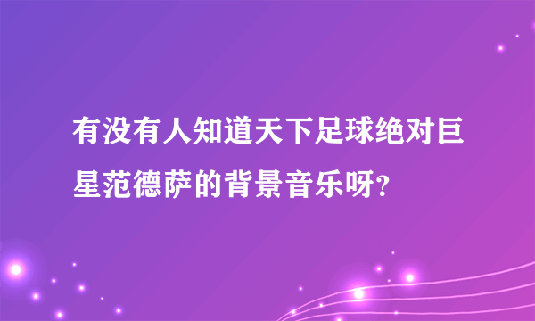 有没有人知道天下足球绝对巨星范德萨的背景音乐呀？