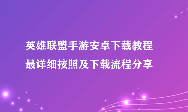 英雄联盟手游安卓下载教程 最详细按照及下载流程分享