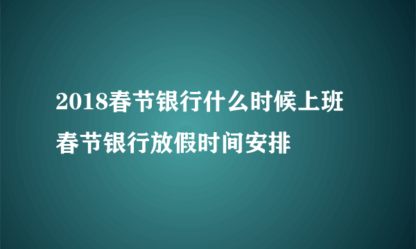 2018春节银行什么时候上班 春节银行放假时间安排