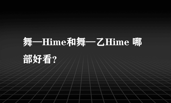 舞—Hime和舞—乙Hime 哪部好看？