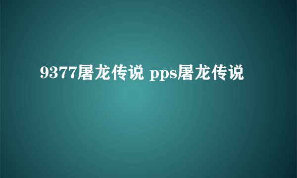 9377屠龙传说 pps屠龙传说