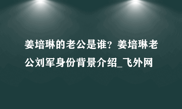 姜培琳的老公是谁？姜培琳老公刘军身份背景介绍_飞外网