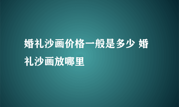 婚礼沙画价格一般是多少 婚礼沙画放哪里