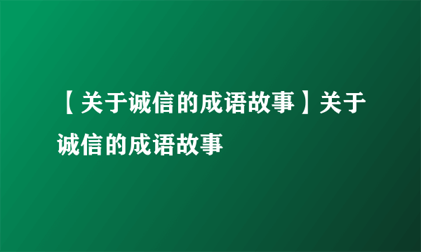 【关于诚信的成语故事】关于诚信的成语故事