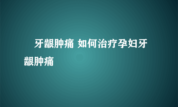 ​牙龈肿痛 如何治疗孕妇牙龈肿痛