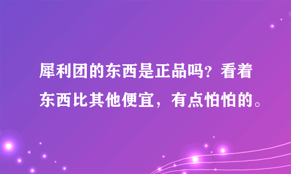 犀利团的东西是正品吗？看着东西比其他便宜，有点怕怕的。