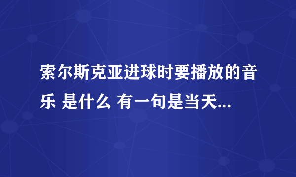 索尔斯克亚进球时要播放的音乐 是什么 有一句是当天空变得昏暗 你却能将它照亮