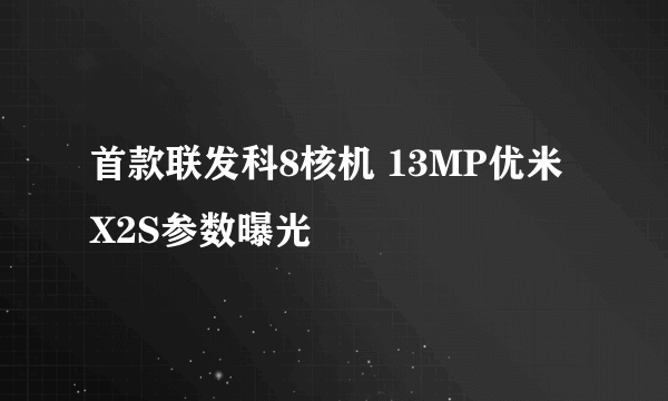 首款联发科8核机 13MP优米X2S参数曝光