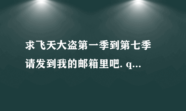 求飞天大盗第一季到第七季 请发到我的邮箱里吧. qzaddx@gmail.com